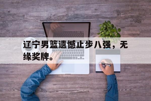 九游网页版登录入口-辽宁男篮遗憾止步八强，无缘奖牌。