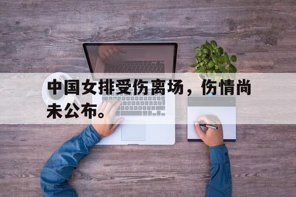 中国女排受伤离场，伤情尚未公布。