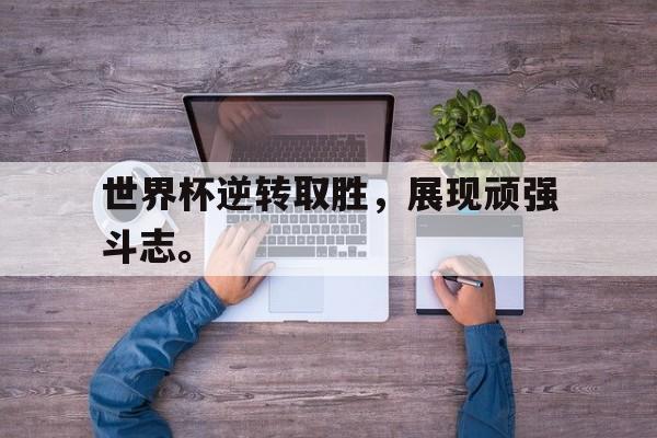 世界杯逆转取胜，展现顽强斗志。