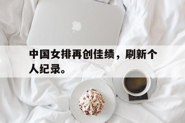 中国女排再创佳绩，刷新个人纪录。