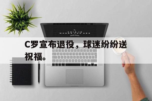 九游网页版登录入口-C罗宣布退役，球迷纷纷送祝福。