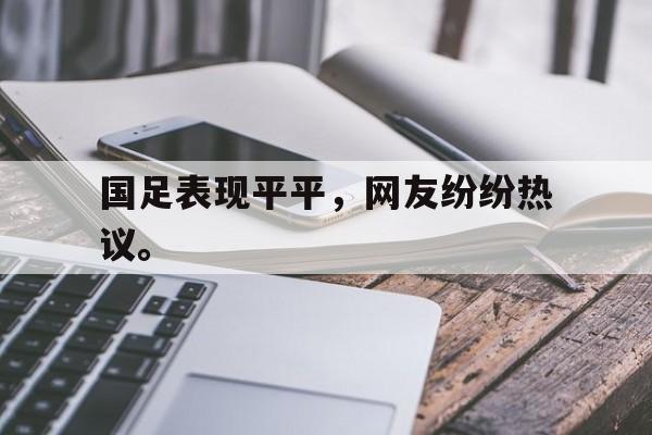 九游网页版登录入口-国足表现平平，网友纷纷热议。