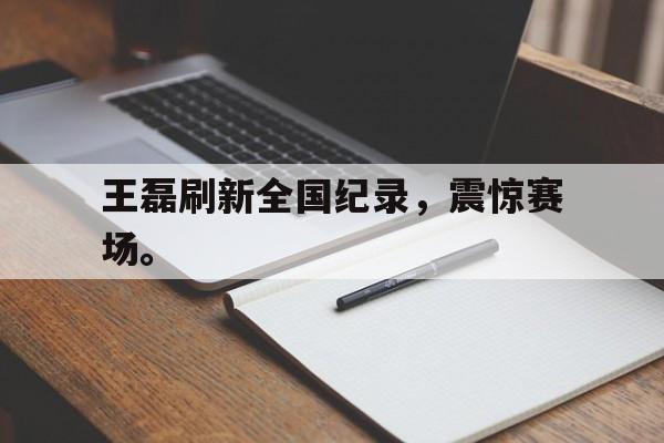 九游网页版登录入口-王磊刷新全国纪录，震惊赛场。