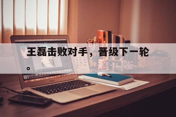 九游网页版登录入口-王磊击败对手，晋级下一轮。