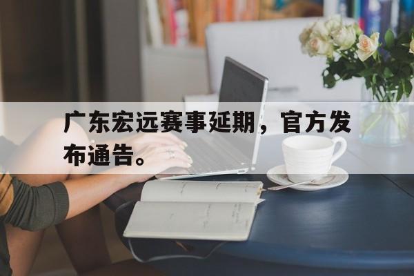 九游（中国）-广东宏远赛事延期，官方发布通告。