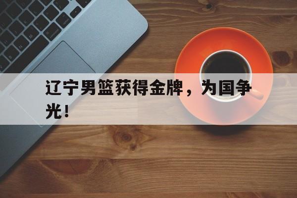 辽宁男篮获得金牌，为国争光！