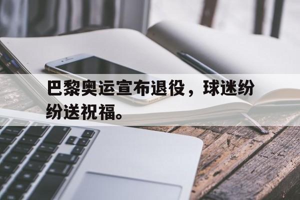 九游网页版登录入口-巴黎奥运宣布退役，球迷纷纷送祝福。