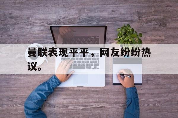 九游网页版登录入口-曼联表现平平，网友纷纷热议。