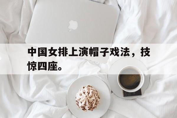 中国女排上演帽子戏法，技惊四座。