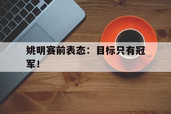 姚明赛前表态：目标只有冠军！