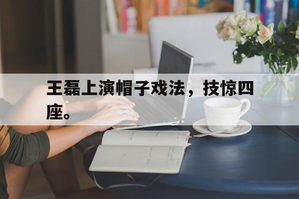 王磊上演帽子戏法，技惊四座。