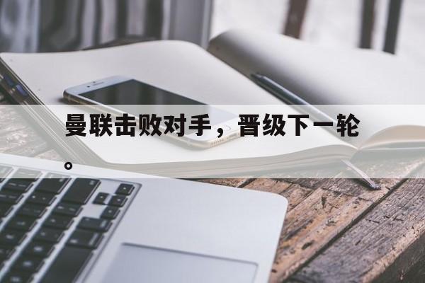 九游（中国）-曼联击败对手，晋级下一轮。