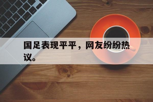 九游（中国）-国足表现平平，网友纷纷热议。