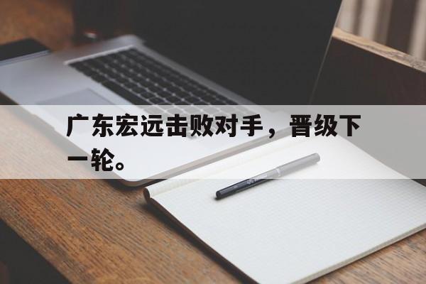 九游网页版登录入口-广东宏远击败对手，晋级下一轮。