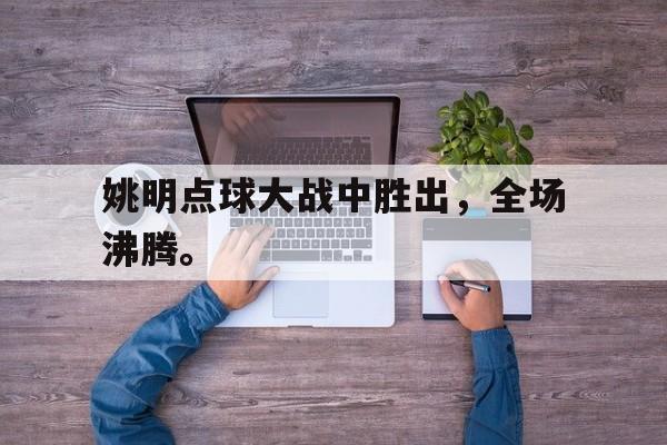 九游网页版登录入口-姚明点球大战中胜出，全场沸腾。