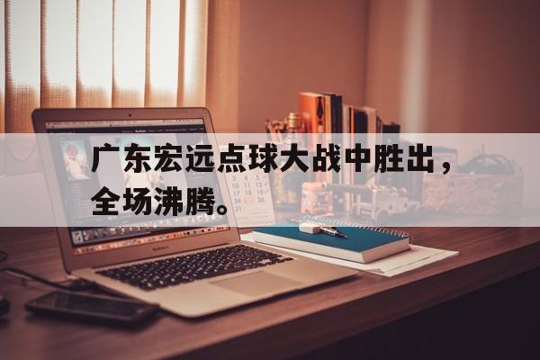九游（中国）-广东宏远点球大战中胜出，全场沸腾。