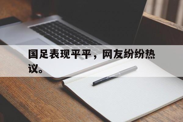 九游网页版登录入口-国足表现平平，网友纷纷热议。