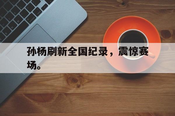 九游（中国）-孙杨刷新全国纪录，震惊赛场。