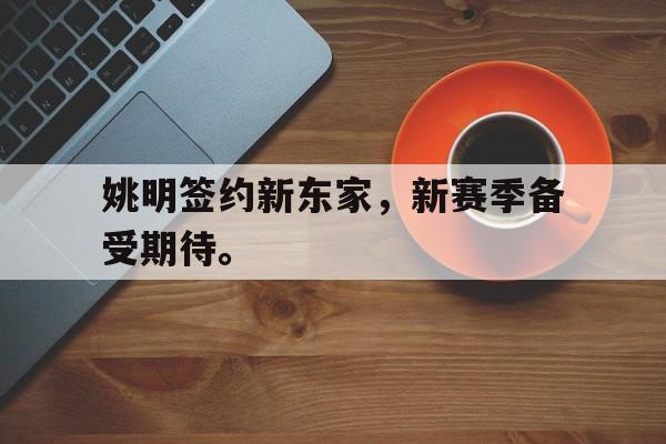 九游（中国）-姚明签约新东家，新赛季备受期待。