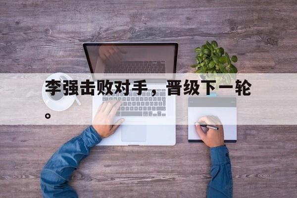 九游网页版登录入口-李强击败对手，晋级下一轮。