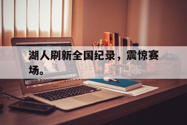 九游网页版登录入口-湖人刷新全国纪录，震惊赛场。