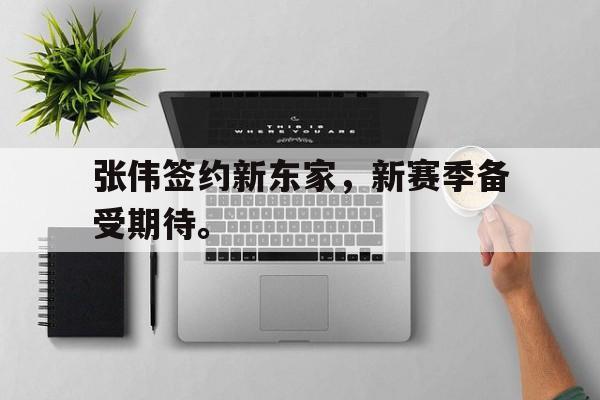 九游网页版登录入口-张伟签约新东家，新赛季备受期待。