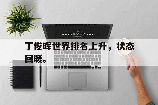 九游网页版登录入口-丁俊晖世界排名上升，状态回暖。
