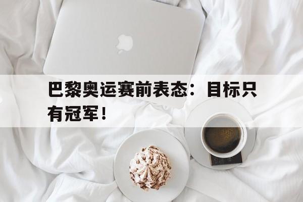 九游网页版登录入口-巴黎奥运赛前表态：目标只有冠军！