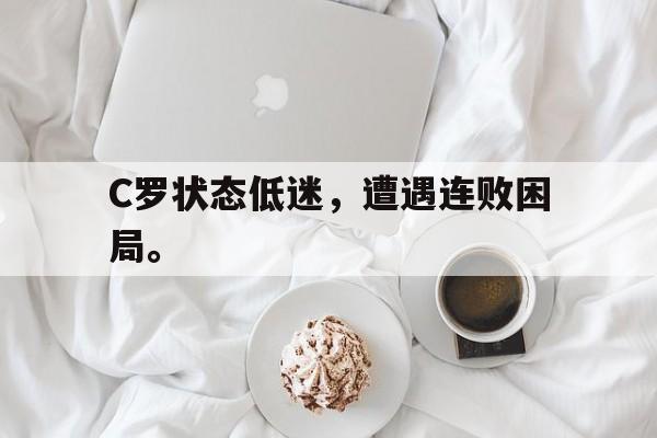 九游网页版登录入口-C罗状态低迷，遭遇连败困局。