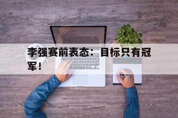九游网页版登录入口-李强赛前表态：目标只有冠军！