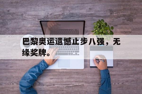 九游（中国）-巴黎奥运遗憾止步八强，无缘奖牌。