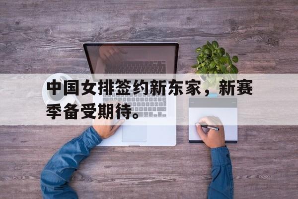 九游网页版登录入口-中国女排签约新东家，新赛季备受期待。