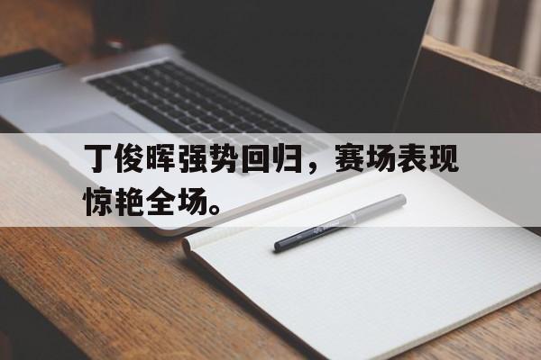 九游（中国）-丁俊晖强势回归，赛场表现惊艳全场。