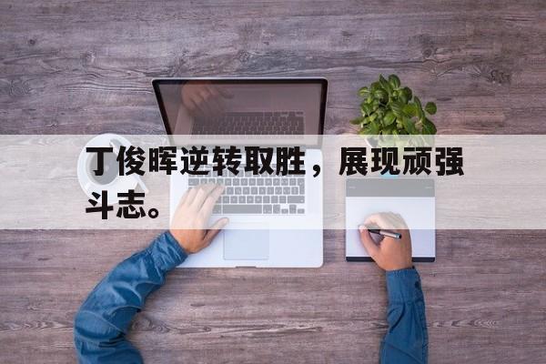九游网页版登录入口-丁俊晖逆转取胜，展现顽强斗志。