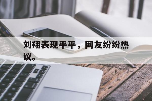 九游网页版登录入口-刘翔表现平平，网友纷纷热议。