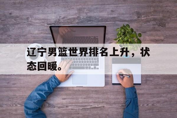 九游网页版登录入口-辽宁男篮世界排名上升，状态回暖。