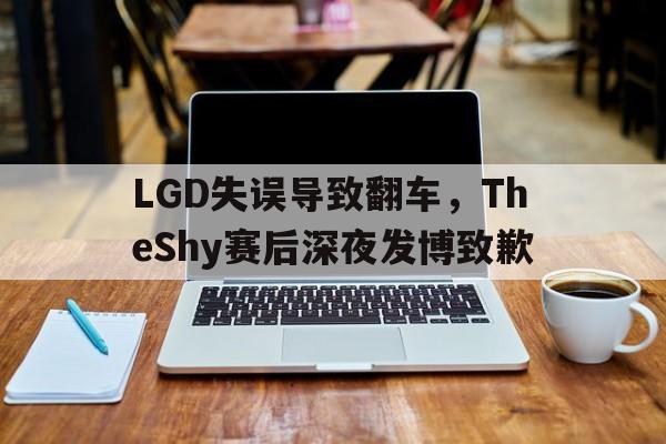 九游网页版登录入口-LGD失误导致翻车，TheShy赛后深夜发博致歉