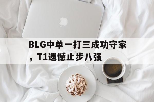 九游（中国）-BLG中单一打三成功守家，T1遗憾止步八强