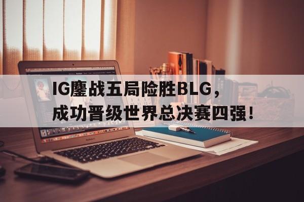 九游网页版登录入口-IG鏖战五局险胜BLG，成功晋级世界总决赛四强！