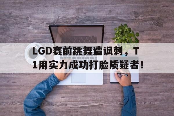 九游网页版登录入口-LGD赛前跳舞遭讽刺，T1用实力成功打脸质疑者！