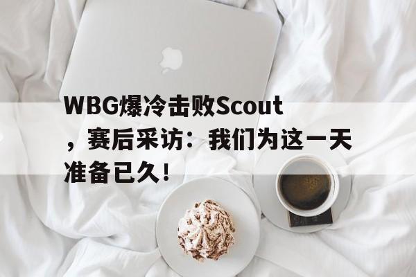 九游（中国）-WBG爆冷击败Scout，赛后采访：我们为这一天准备已久！