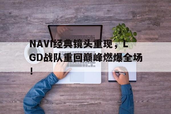 九游（中国）-NAVI经典镜头重现，LGD战队重回巅峰燃爆全场！
