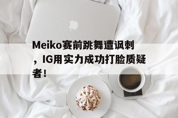 九游（中国）-Meiko赛前跳舞遭讽刺，IG用实力成功打脸质疑者！