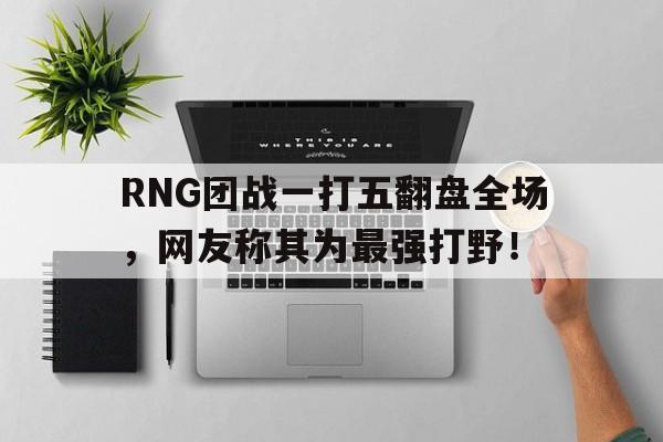 九游网页版登录入口-RNG团战一打五翻盘全场，网友称其为最强打野！