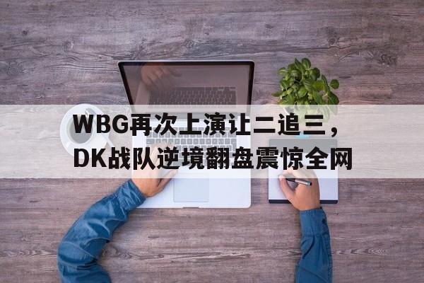 九游网页版登录入口-WBG再次上演让二追三，DK战队逆境翻盘震惊全网