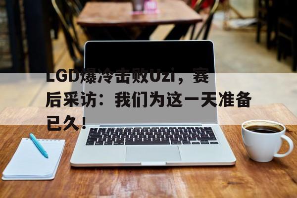 九游网页版登录入口-LGD爆冷击败Uzi，赛后采访：我们为这一天准备已久！