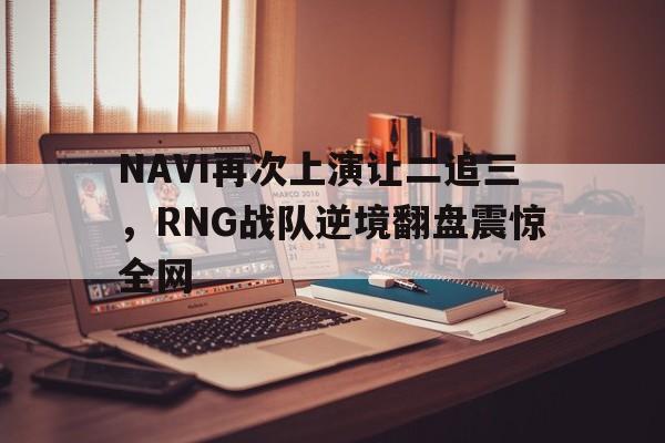 九游（中国）-NAVI再次上演让二追三，RNG战队逆境翻盘震惊全网