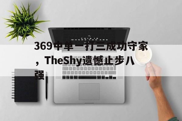 九游（中国）-369中单一打三成功守家，TheShy遗憾止步八强