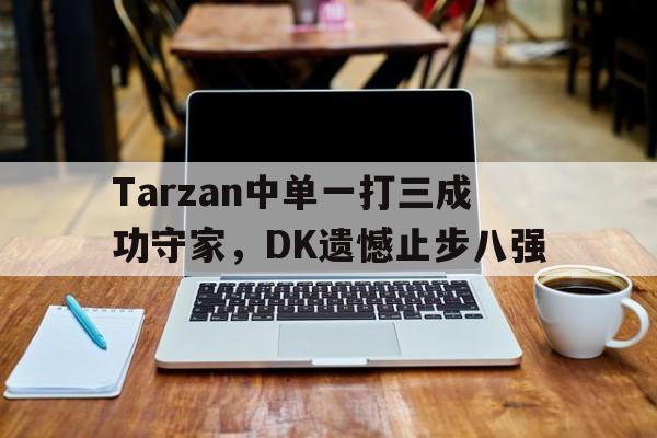 九游网页版登录入口-Tarzan中单一打三成功守家，DK遗憾止步八强