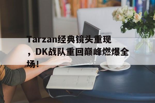 Tarzan经典镜头重现，DK战队重回巅峰燃爆全场！